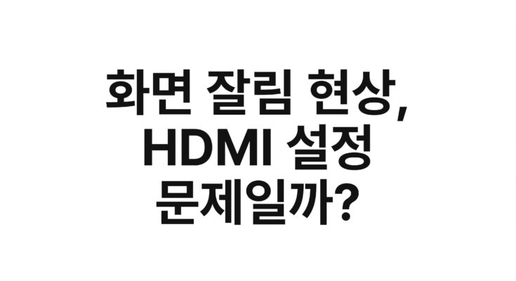 화면 잘림 현상, HDMI 설정 문제일까?